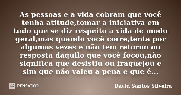 As pessoas e a vida cobram que você tenha atitude,tomar a iniciativa em tudo que se diz respeito a vida de modo geral,mas quando você corre,tenta por algumas ve... Frase de David Santos Silveira.