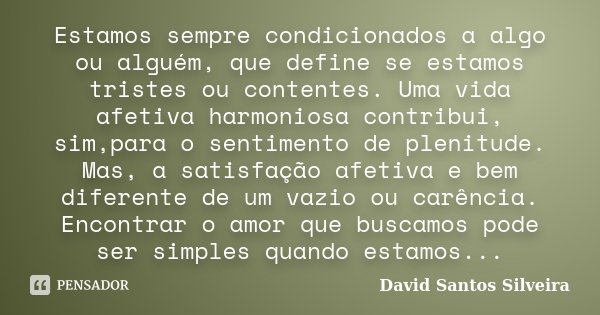 Estamos sempre condicionados a algo ou alguém, que define se estamos tristes ou contentes. Uma vida afetiva harmoniosa contribui, sim,para o sentimento de pleni... Frase de David Santos Silveira.