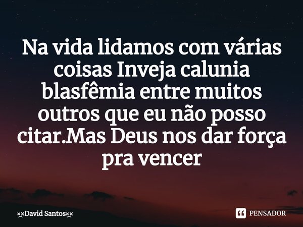 Na vida lidamos com várias coisas Inveja calunia blasfêmia entre muitos outros que eu não posso citar.Mas Deus nos dar força pra vencer... Frase de David Santos.