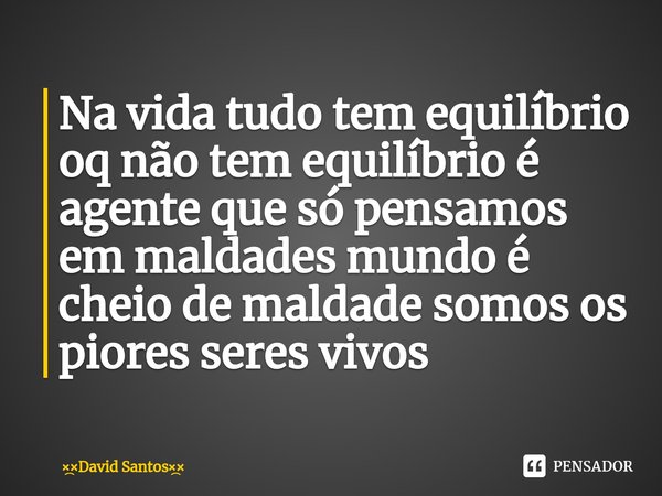 ⁠Na vida tudo tem equilíbrio oq não tem equilíbrio é agente que só pensamos em maldades mundo é cheio de maldade somos os piores seres vivos... Frase de David Santos.