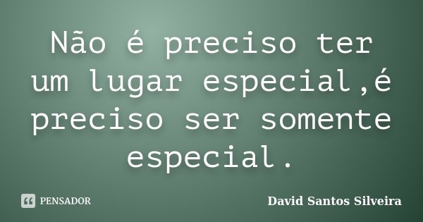 Não é preciso ter um lugar especial,é preciso ser somente especial.... Frase de David Santos Silveira.