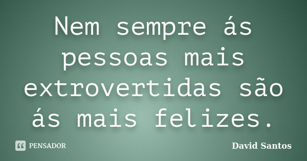 Nem sempre ás pessoas mais extrovertidas são ás mais felizes.... Frase de David Santos.