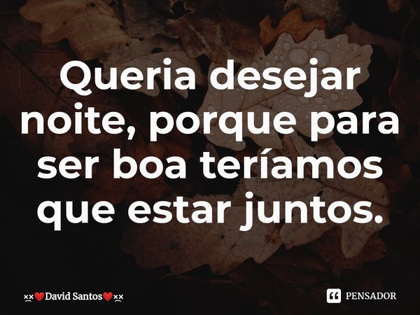 ⁠Queria desejar noite, porque para ser boa teríamos que estar juntos.... Frase de David Santos.