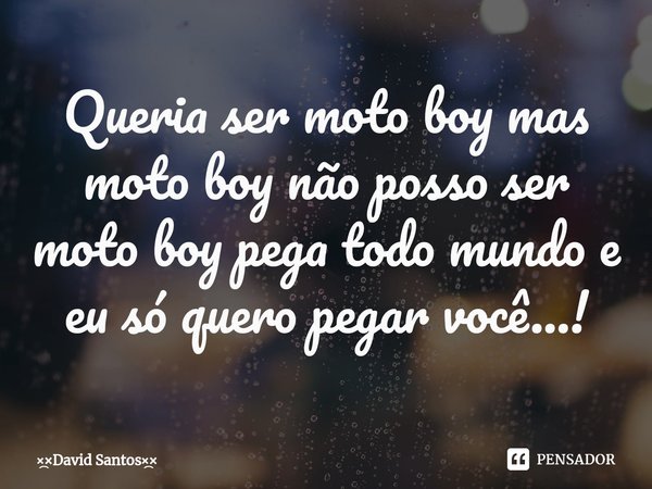 ⁠Queria ser moto boy mas moto boy não posso ser moto boy pega todo mundo e eu só quero pegar você...!... Frase de David Santos.