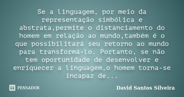Se a linguagem, por meio da representação simbólica e abstrata,permite o distanciamento do homem em relação ao mundo,também é o que possibilitará seu retorno ao... Frase de David Santos Silveira.