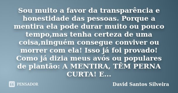 Sou muito a favor da transparência e honestidade das pessoas. Porque a mentira ela pode durar muito ou pouco tempo,mas tenha certeza de uma coisa,ninguém conseg... Frase de David Santos Silveira.