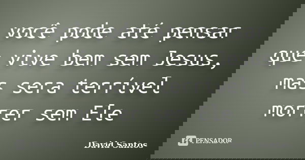 você pode até pensar que vive bem sem Jesus, mas sera terrível morrer sem Ele... Frase de David Santos.