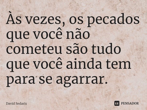 ⁠Às vezes, os pecados que você não cometeu são tudo que você ainda tem para se agarrar.... Frase de David Sedaris.