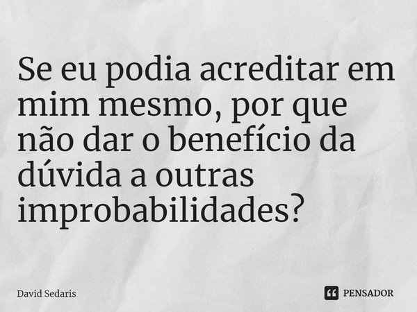 ⁠Se eu podia acreditar em mim mesmo, por que não dar o benefício da dúvida a outras improbabilidades?... Frase de David Sedaris.