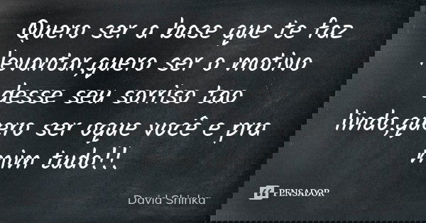 Quero ser a base que te faz levantar,quero ser o motivo desse seu sorriso tao lindo,quero ser oque você e pra mim tudo!!.... Frase de David Shinka.