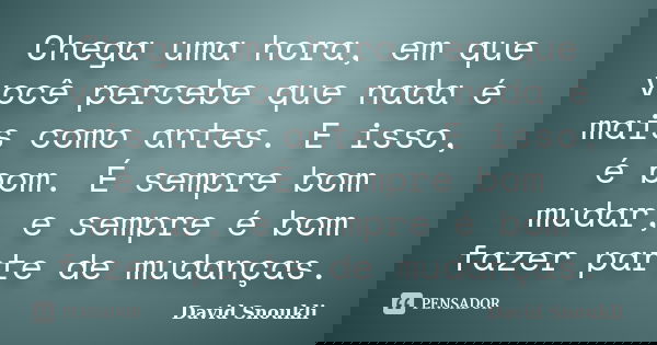 Chega uma hora, em que você percebe que nada é mais como antes. E isso, é bom. É sempre bom mudar, e sempre é bom fazer parte de mudanças.... Frase de David Snoukli.