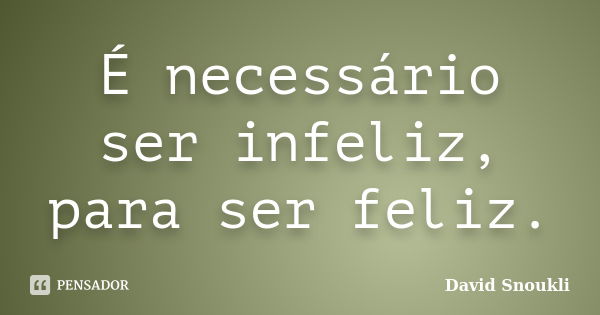 É necessário ser infeliz, para ser feliz.... Frase de David Snoukli.