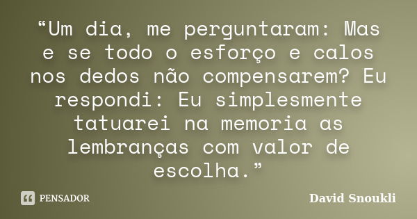 “Um dia, me perguntaram: Mas e se todo o esforço e calos nos dedos não compensarem? Eu respondi: Eu simplesmente tatuarei na memoria as lembranças com valor de ... Frase de David Snoukli.