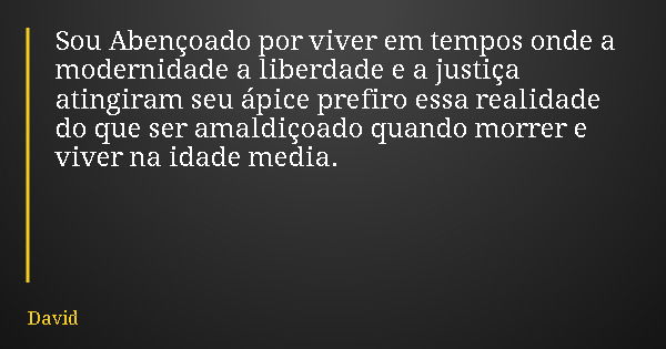 Sou Abençoado por viver em tempos onde a modernidade a liberdade e a justiça atingiram seu ápice prefiro essa realidade do que ser amaldiçoado quando morrer e v... Frase de David.