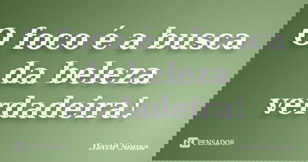 O foco é a busca da beleza verdadeira!... Frase de David Sousa.