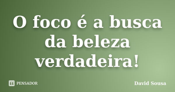 O foco é a busca da beleza verdadeira!... Frase de David Sousa.