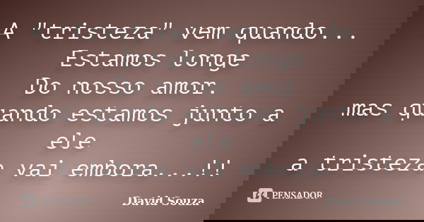 A "tristeza" vem quando... Estamos longe Do nosso amor. mas quando estamos junto a ele a tristeza vai embora...!!... Frase de David Souza.