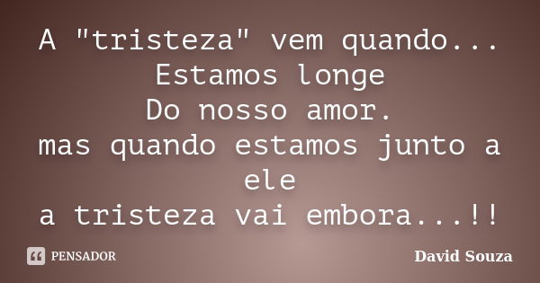 A "tristeza" vem quando... Estamos longe Do nosso amor. mas quando estamos junto a ele a tristeza vai embora...!!... Frase de David Souza.