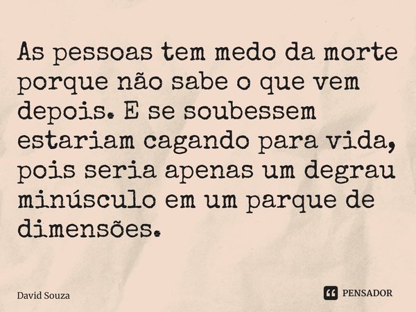 ⁠As pessoas tem medo da morte porque não sabe o que vem depois. E se soubessem estariam cagando para vida, pois seria apenas um degrau minúsculo em um parque de... Frase de David Souza.