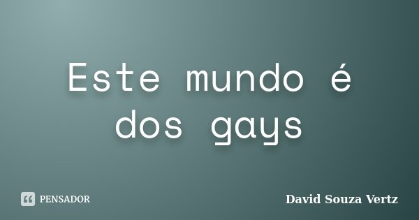 Este mundo é dos gays... Frase de David Souza Vertz.