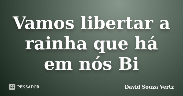 Vamos libertar a rainha que há em nós Bi... Frase de David Souza Vertz.