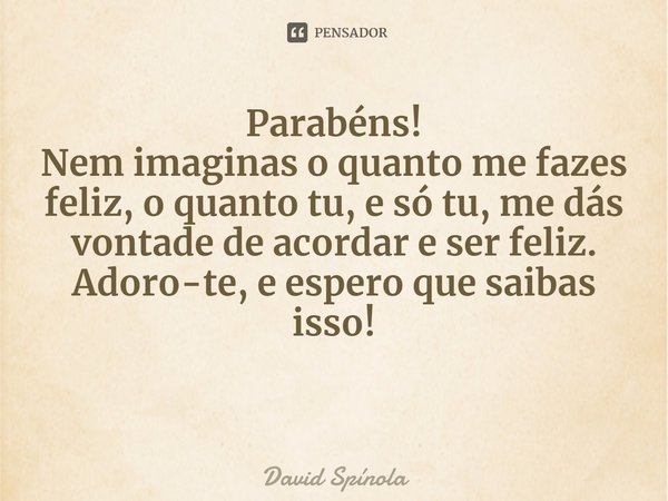 ⁠Parabéns!
Nem imaginas o quanto me fazes feliz, o quanto tu, e só tu, me dás vontade de acordar e ser feliz.
Adoro-te, e espero que saibas isso!... Frase de David Spínola.