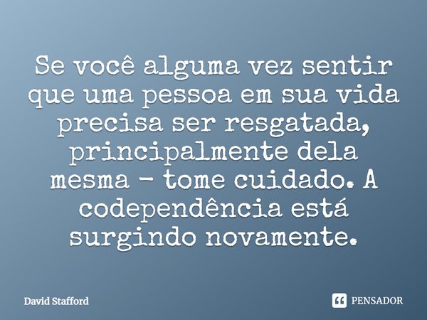 ⁠Se você alguma vez sentir que uma pessoa em sua vida precisa ser resgatada, principalmente dela mesma - tome cuidado. A codependência está surgindo novamente.... Frase de David Stafford.