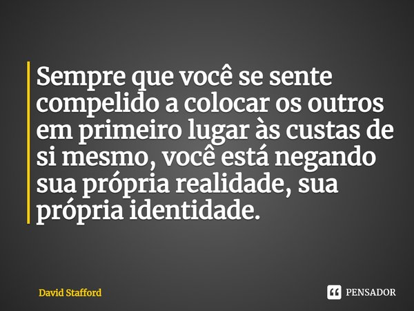 ⁠Sempre que você se sente compelido a colocar os outros em primeiro lugar às custas de si mesmo, você está negando sua própria realidade, sua própria identidade... Frase de David Stafford.