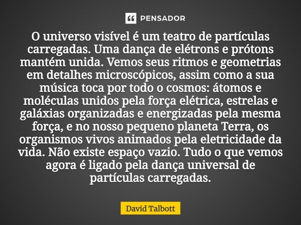 ⁠O universo visível é um teatro de partículas carregadas. Uma dança de elétrons e prótons mantém unida. Vemos seus ritmos e geometrias em detalhes microscópicos... Frase de David Talbott.