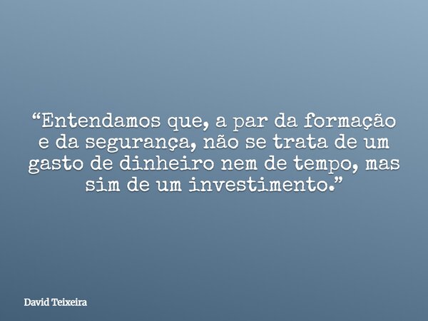 “Entendamos que, a par da formação e da segurança, não se trata de um gasto de dinheiro nem de tempo, mas sim de um investimento.”... Frase de David Teixeira.