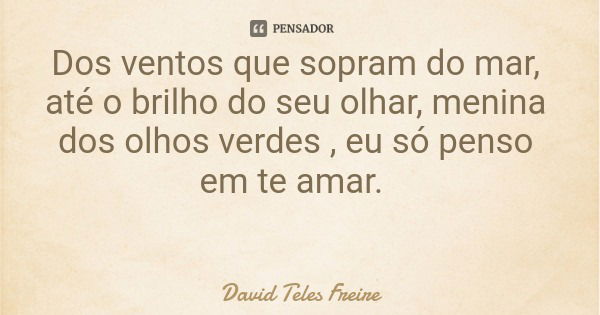 Dos ventos que sopram do mar, até o brilho do seu olhar, menina dos olhos verdes , eu só penso em te amar.... Frase de David Teles Freire.