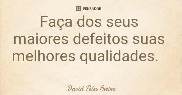 Faça dos seus maiores defeitos suas melhores qualidades.... Frase de David Teles Freire.