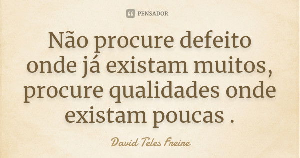 Não procure defeito onde já existam muitos, procure qualidades onde existam poucas .... Frase de David Teles Freire.