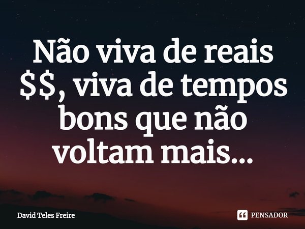 Não viva de reais $$, viva de tempos bons que não voltam mais...⁠... Frase de David Teles Freire.