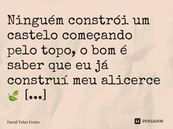 Ninguém constrói um castelo começando pelo topo, o bom é saber que eu já construí meu alicerce 🍃 ⁠... Frase de David Teles Freire.