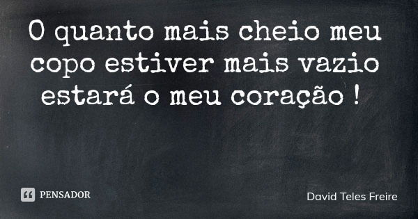 O quanto mais cheio meu copo estiver mais vazio estará o meu coração !... Frase de David Teles Freire.