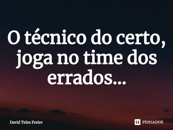 ⁠O técnico do certo, joga no time dos errados...... Frase de David Teles Freire.