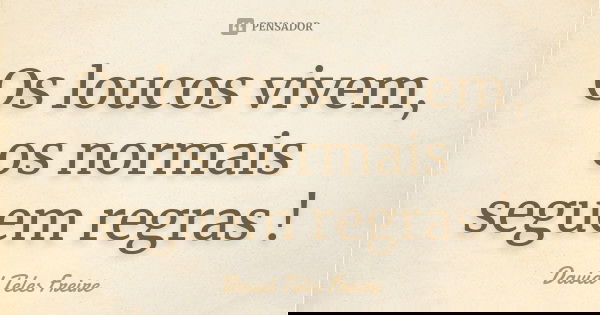 Os loucos vivem, os normais seguem regras !... Frase de David Teles Freire.