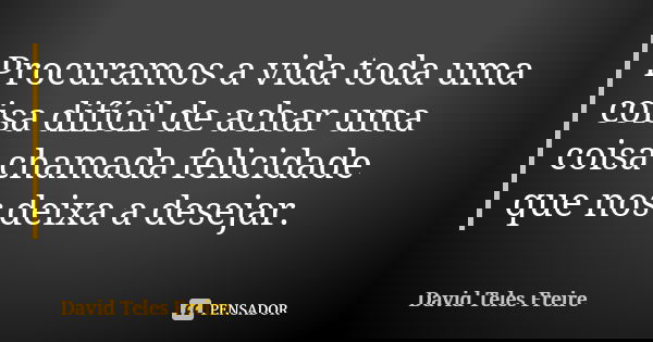 Procuramos a vida toda uma coisa difícil de achar uma coisa chamada felicidade que nos deixa a desejar.... Frase de David Teles Freire.
