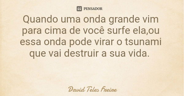 Quando uma onda grande vim para cima de você surfe ela,ou essa onda pode virar o tsunami que vai destruir a sua vida.... Frase de David Teles Freire.