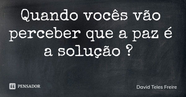 Quando vocês vão perceber que a paz é a solução ?... Frase de David Teles Freire.