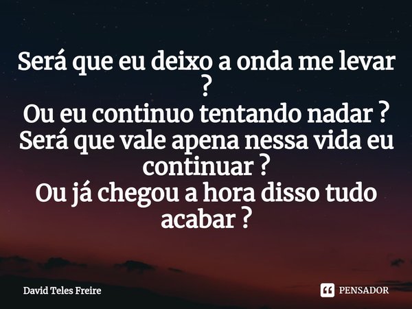 ⁠⁠Será que eu deixo a onda me levar ?
Ou eu continuo tentando nadar ?
Será que vale apena nessa vida eu continuar ?
Ou já chegou a hora disso tudo acabar ?... Frase de David Teles Freire.