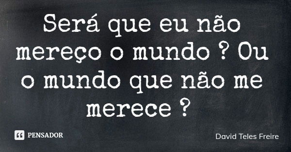 Será que eu não mereço o mundo ? Ou o mundo que não me merece ?... Frase de David Teles Freire.
