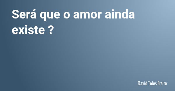 Será que o amor ainda existe ?... Frase de David Teles Freire.