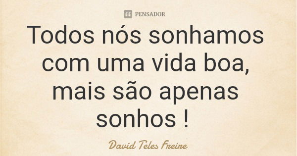 Todos nós sonhamos com uma vida boa, mais são apenas sonhos !... Frase de David Teles Freire.