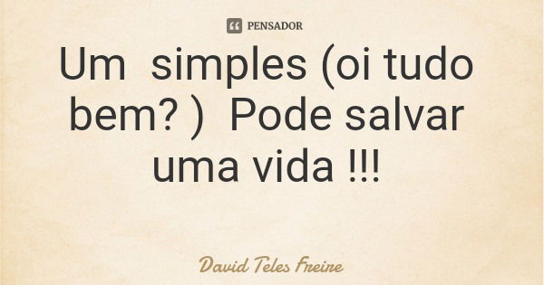 Um simples (oi tudo bem? ) Pode salvar uma vida !!!... Frase de David Teles Freire.