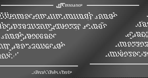 Vivemos em um mundo, onde todos procuram guerra, e não a paz, onde pessoas morreram, por causa de míseros reais !... Frase de David Teles freire.