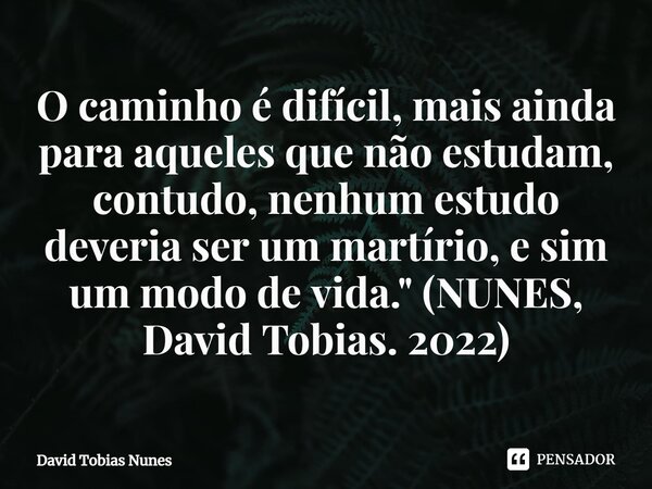 O caminho é difícil, mais ainda para aqueles que não estudam, contudo, nenhum estudo deveria ser um martírio, e sim um modo de vida." (NUNES, David Tobias.... Frase de David Tobias Nunes.