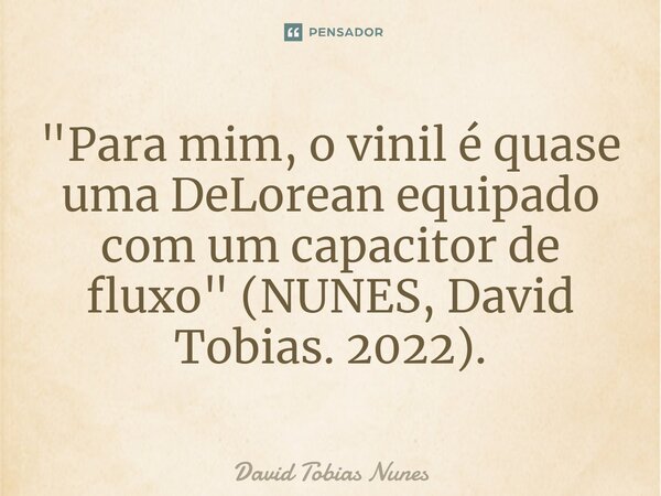 ⁠"Para mim, o vinil é quase uma DeLorean equipado com um capacitor de fluxo" (NUNES, David Tobias. 2022).... Frase de David Tobias Nunes.