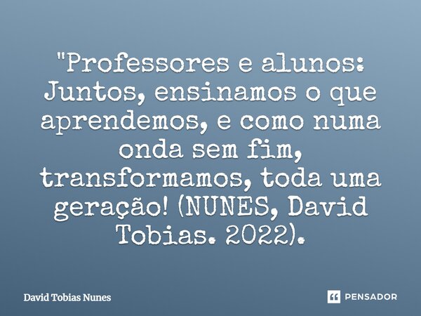 "Professores e alunos: Juntos, ensinamos o que aprendemos, e como numa onda sem fim, transformamos, toda uma geração! (NUNES, David Tobias. 2022).... Frase de David Tobias Nunes.